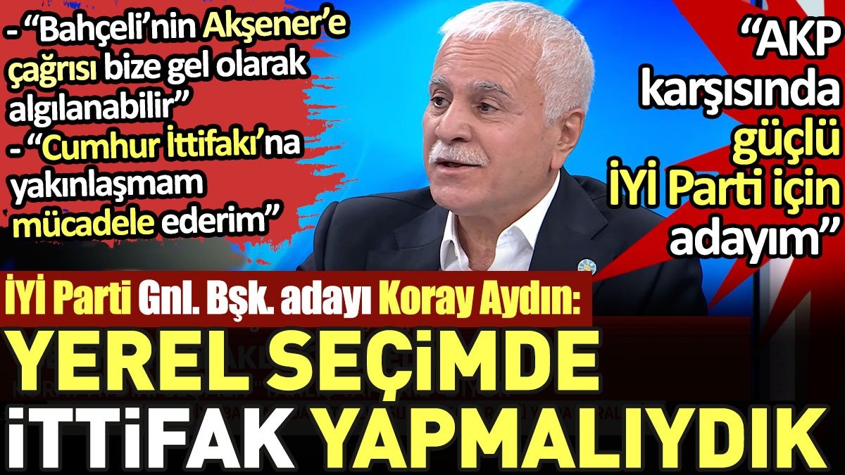 İYİ Parti Genel Başkan Adayı Koray Aydın'dan Akşener'e eleştiri. 'Yerel seçimde ittifak yapmalıydık'
