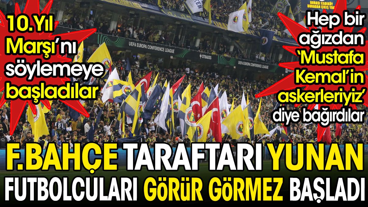 Fenerbahçe taraftarı Yunan futbolcuları 'Mustafa Kemal'in askerleriyiz' diyerek karşıladı. Hep bir ağızdan 10. Yıl Marşı'nı haykırdı