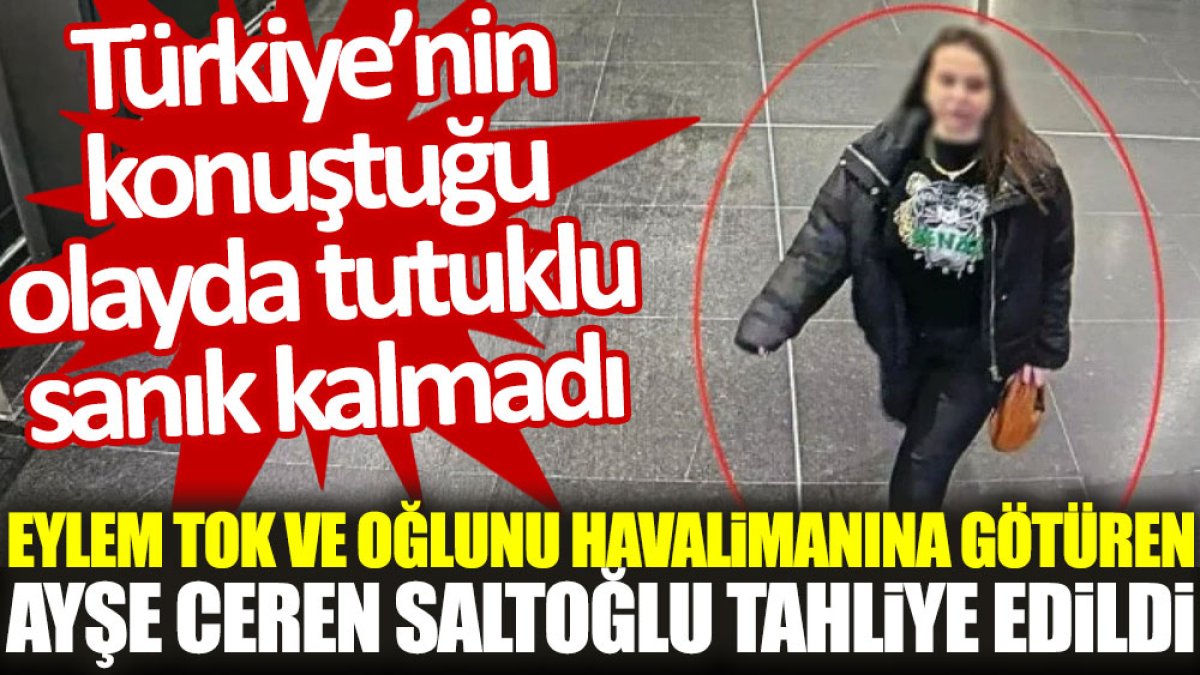 Eylem Tok ve oğlunu havalimanına götüren Ayşe Ceren Saltoğlu tahliye edildi