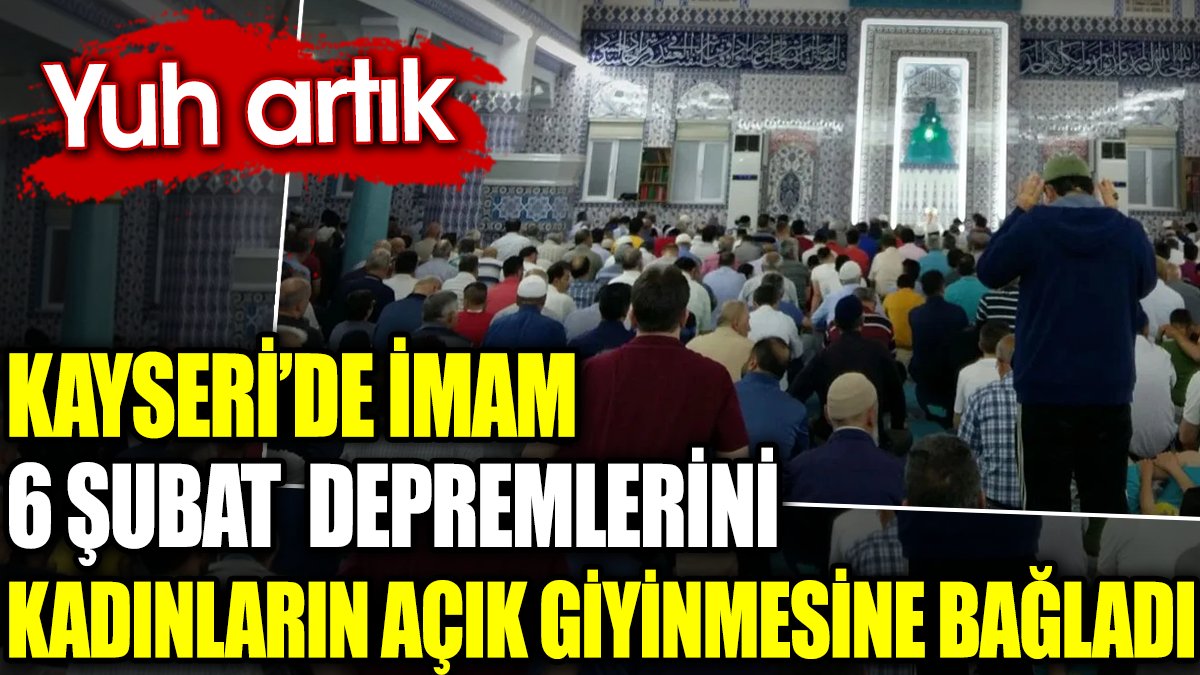 Kayseri’de imam 6 Şubat depremlerini kadınların açık giyinmesine bağladı. Yuh artık