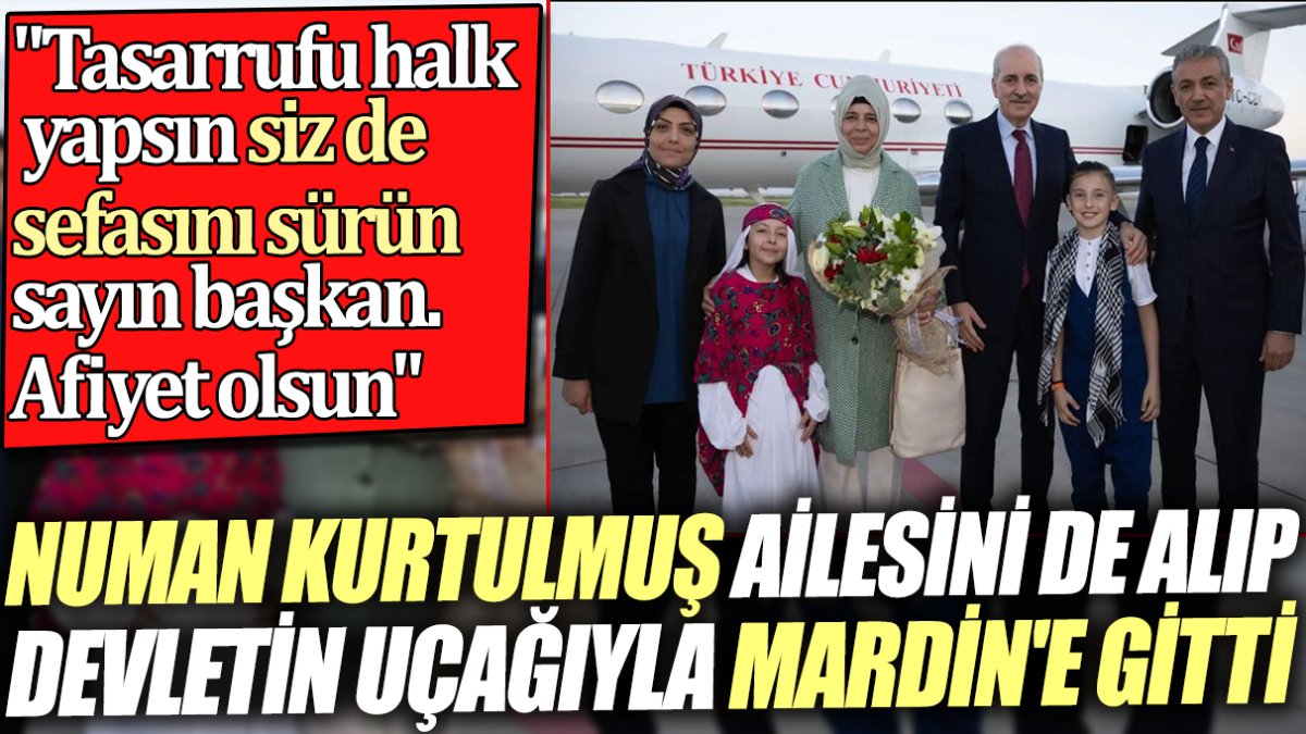 Numan Kurtulmuş ailesini de alıp devletin uçağıyla Mardin'e gitti. "Tasarrufu halk yapsın siz de sefasını sürün sayın başkan. Afiyet olsun"