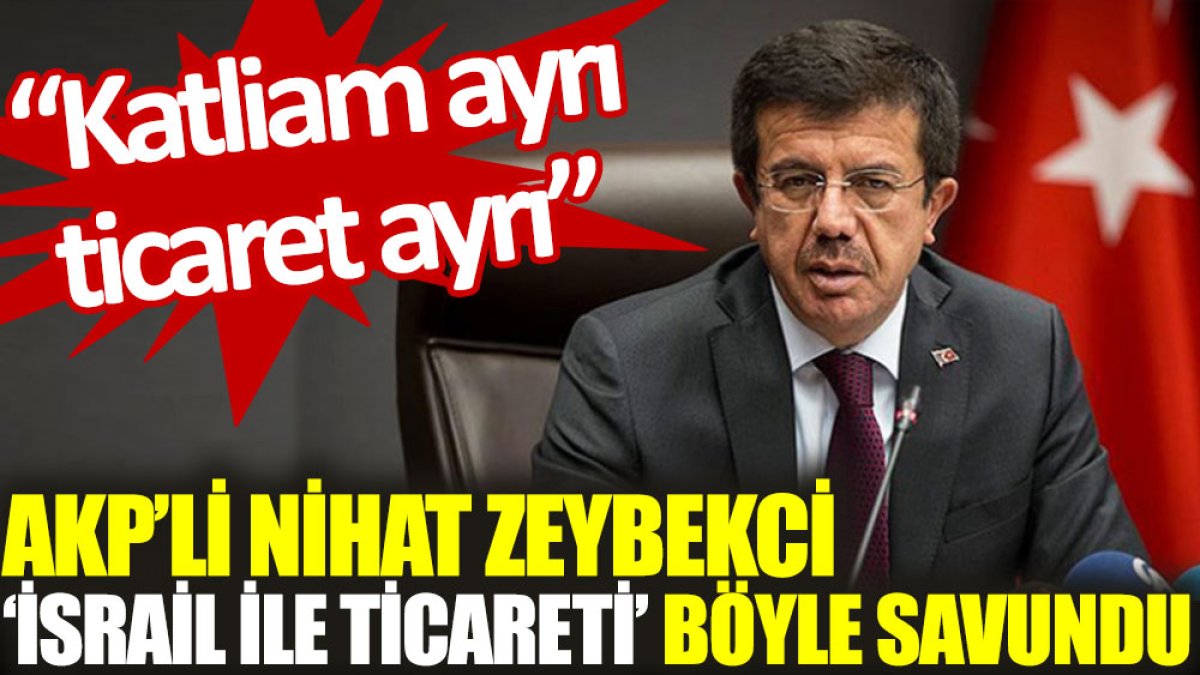 AKP'li Nihat Zeybekci ‘İsrail ile ticareti’ böyle savundu: Katliam ayrı ticaret ayrı
