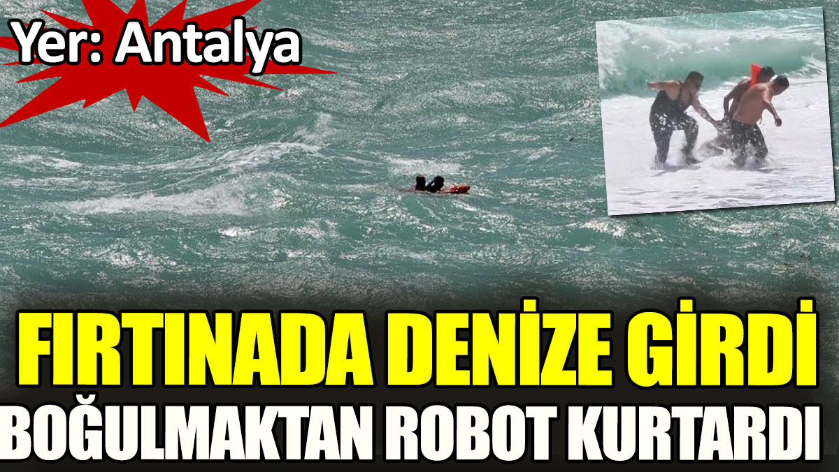 Fırtınada denize girdi boğulmaktan robot kurtardı. Yer Antalya