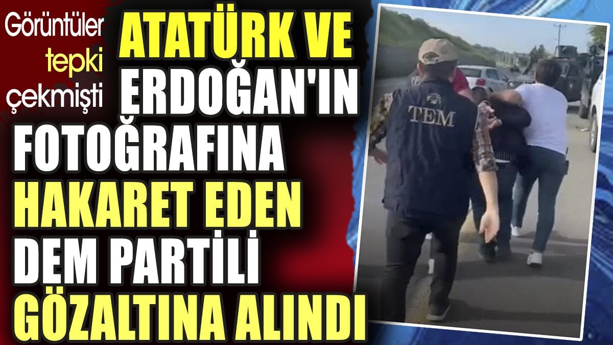 Atatürk ve Erdoğan'ın fotoğrafına hakaret eden Dem Partili gözaltına alındı. Görüntüler tepki çekmişti