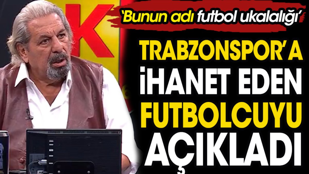 Erman Toroğlu Trabzonspor'a ihanet eden futbolcuyu açıkladı