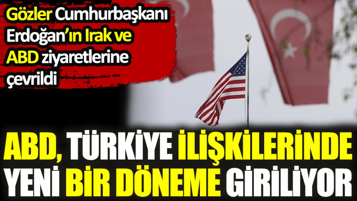 ABD Türkiye ilişkilerinde yeni bir döneme giriliyor. Gözler Cumhurbaşkanı Erdoğan'ın Irak ve ABD ziyaretlerine çevrildi