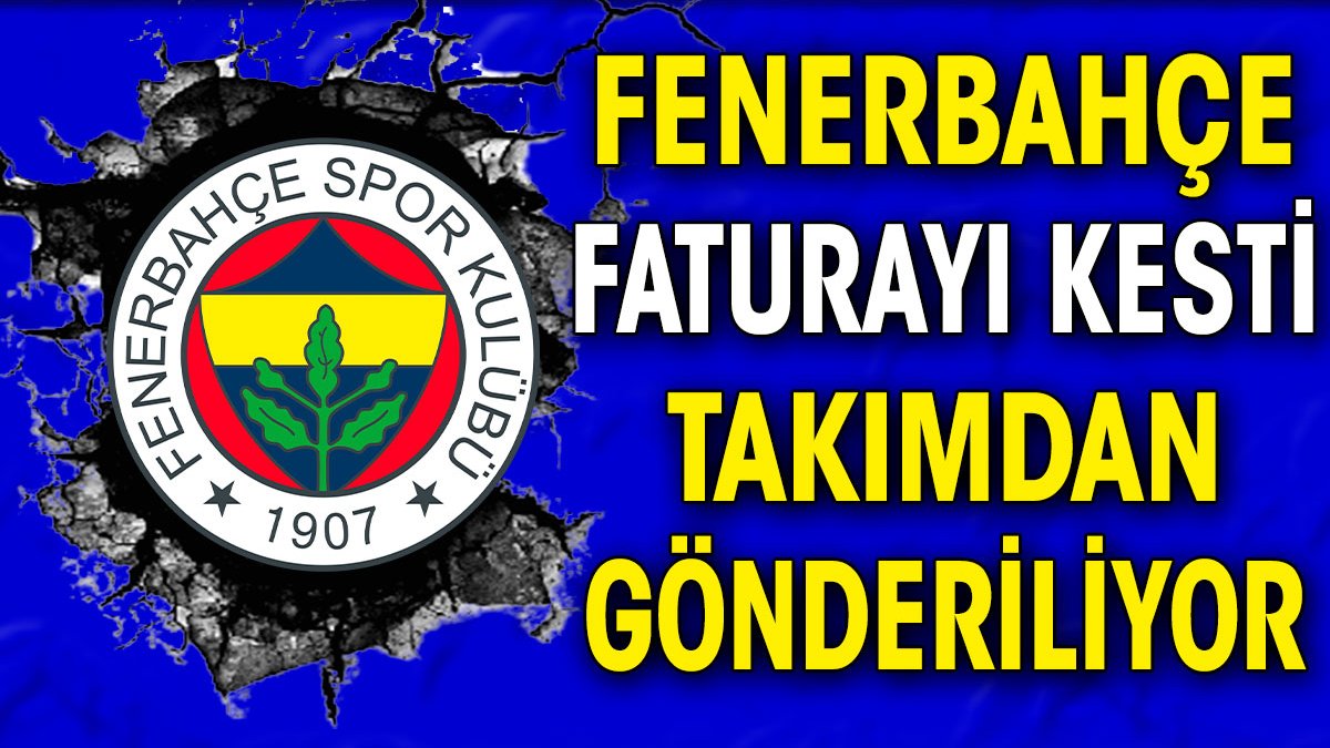 Fenerbahçe yönetimi faturayı kesti takımdan gönderiliyor