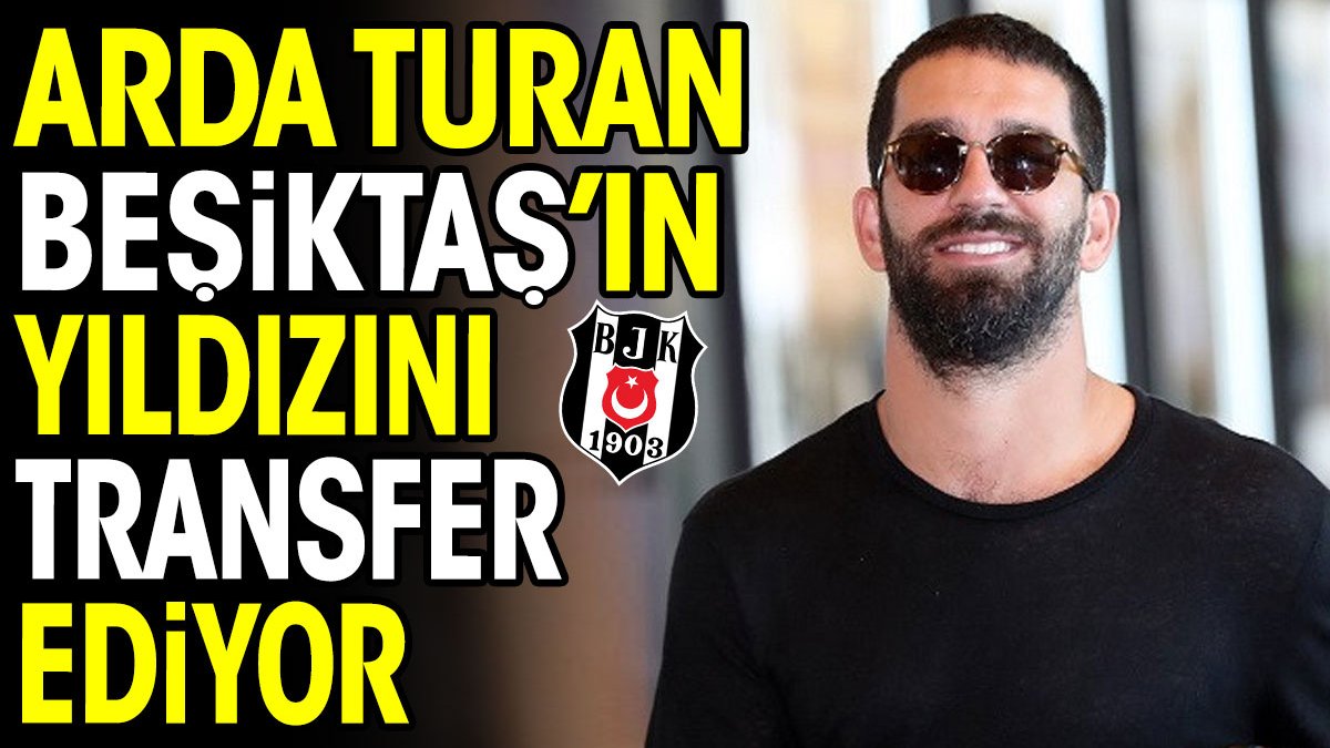 Arda Turan Beşiktaş'ın yıldızını transfer ediyor