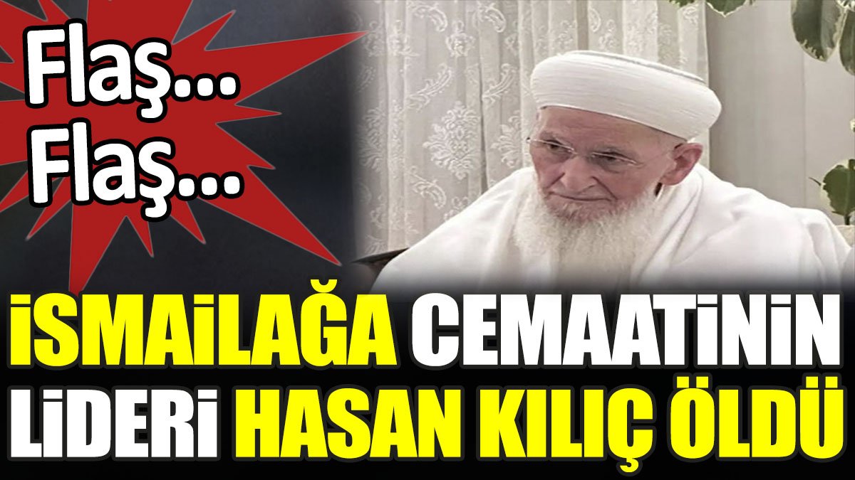Son dakika... İsmailağa cemaatinin lideri Hasan Kılıç öldü