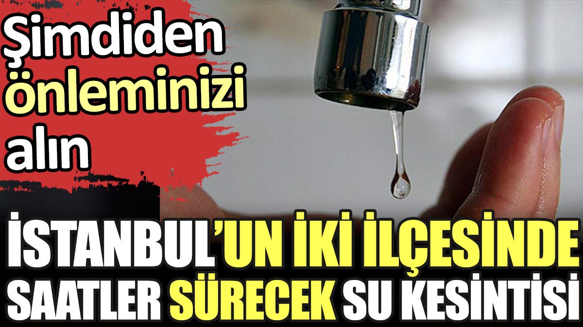 İstanbul'un iki ilçesinde saatler sürecek su kesintisi