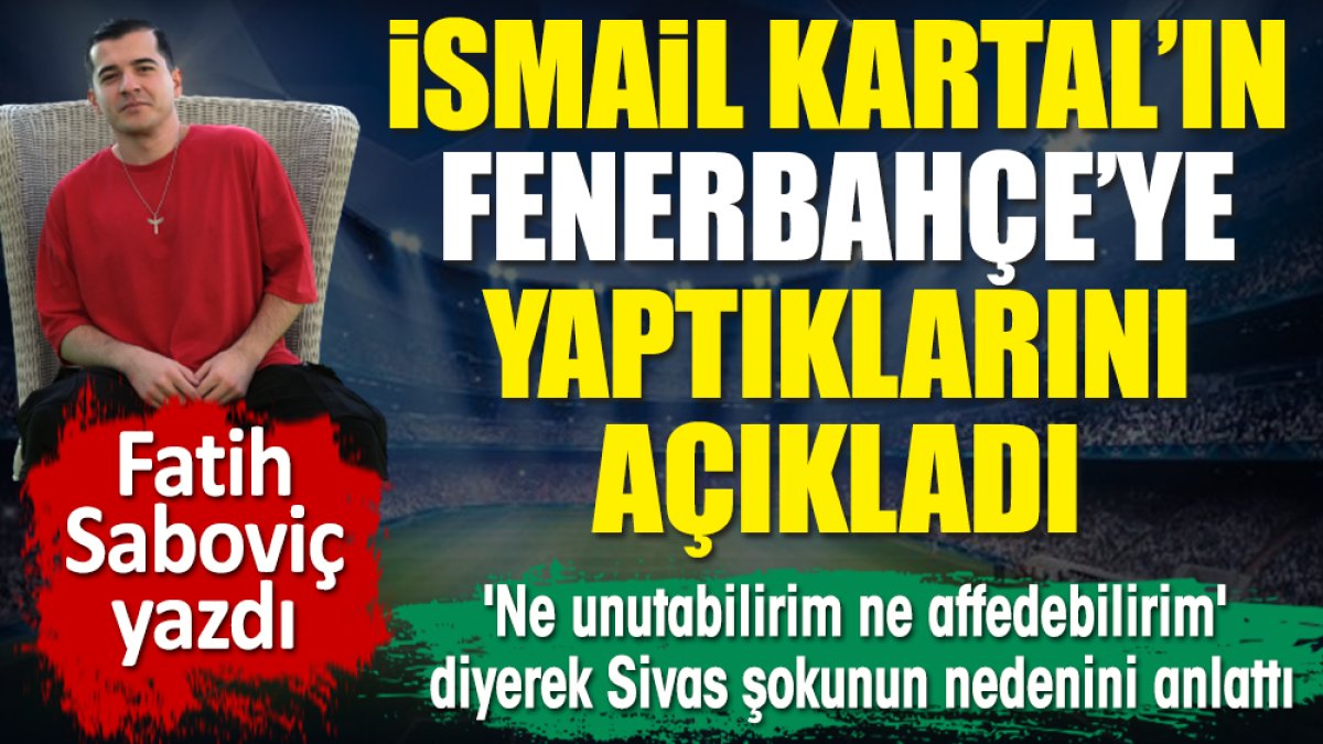 İsmail Kartal'ın Fenerbahçe'ye yaptıklarını açıkladı. 'Ne unutabilirim ne affedebilirim' diyerek Sivas şokunun nedenini anlattı