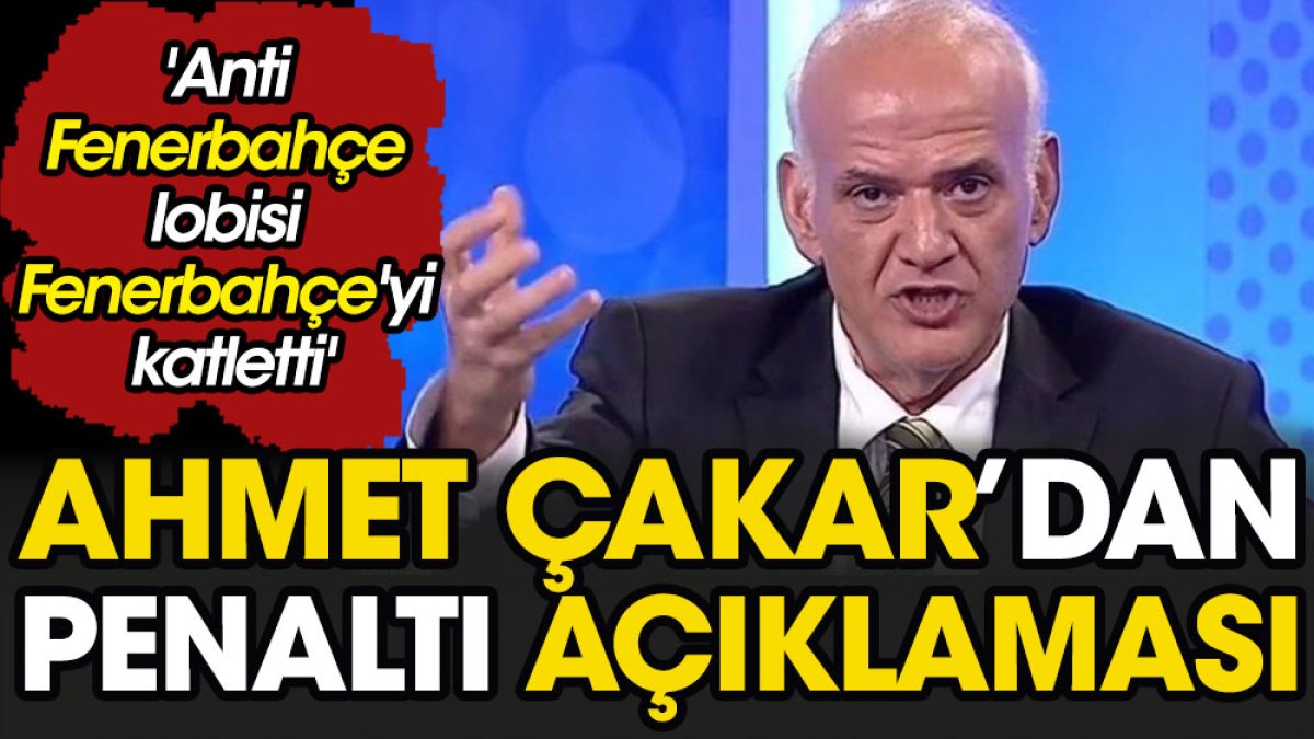 Ahmet Çakar'dan penaltı açıklaması 'Anti Fenerbahçe lobisi Fenerbahçe'yi katletti'