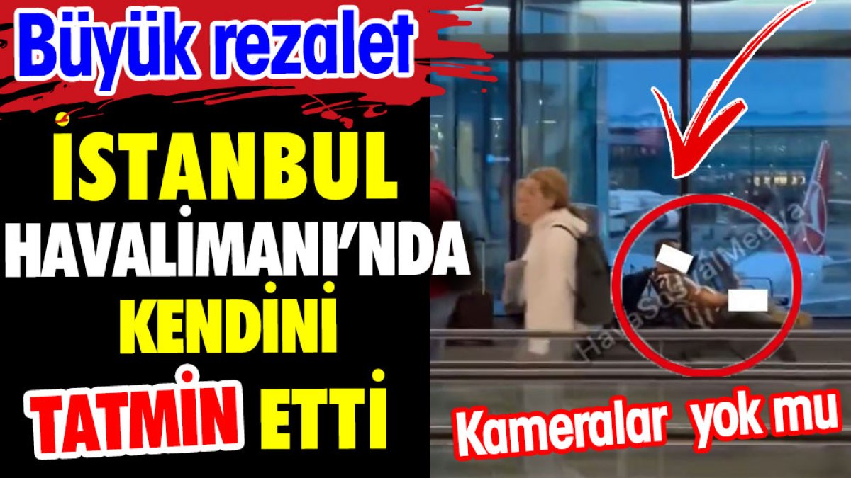 İstanbul Havalimanı'nda kendini tatmin etti. Büyük rezalet. Kameralar yok mu?