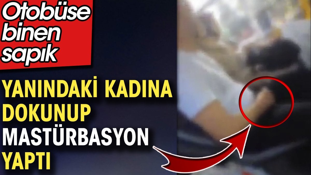 Otobüse binen sapık yanındaki kadına dokunup mastürbasyon yaptı