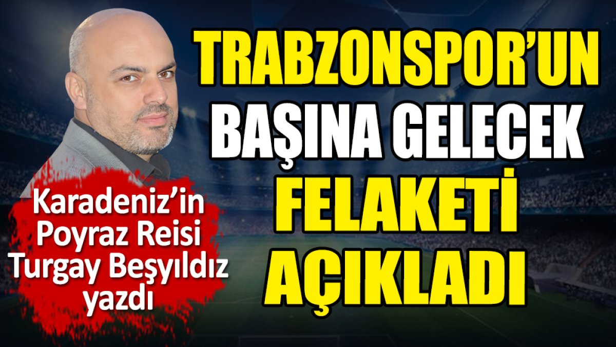 Trabzonspor'un başına gelecek felaketi Turgay Beşyıldız açıkladı