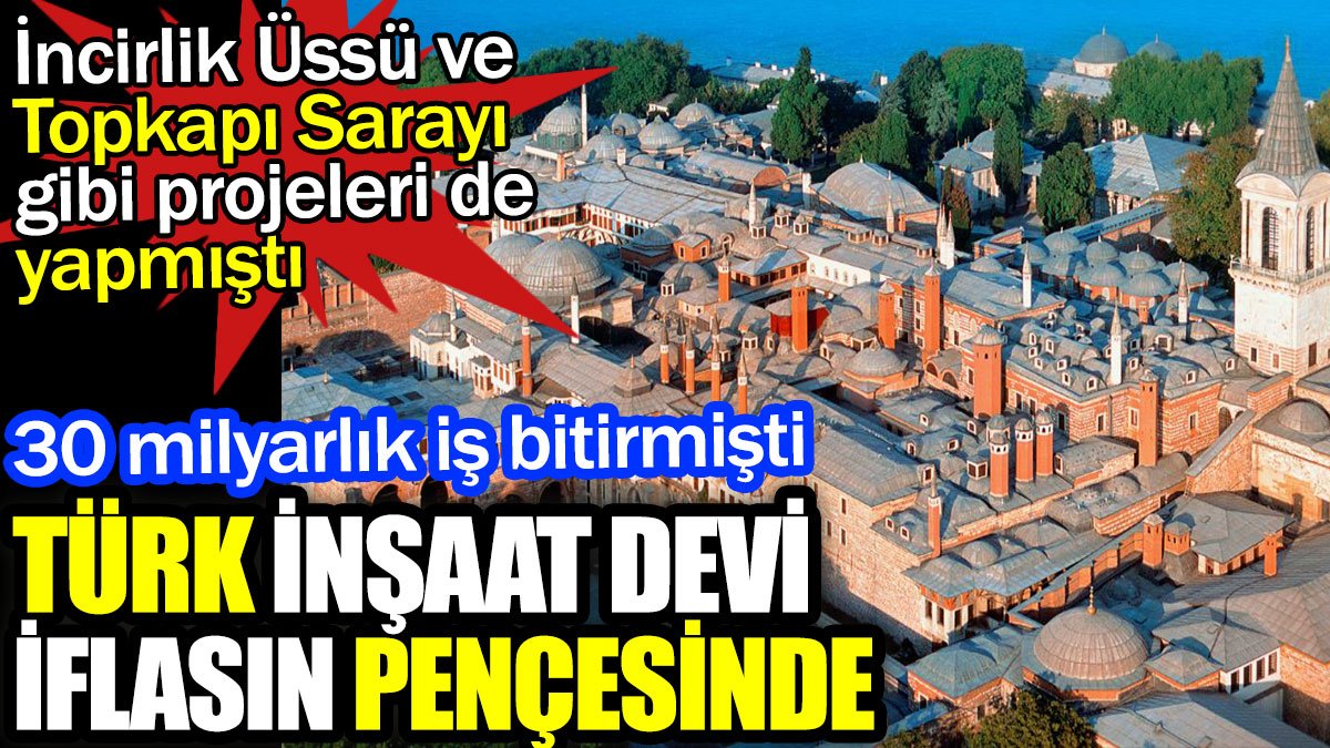 Türk inşaat devi iflasın pençesinde. İncirlik Üssü ve Topkapı Sarayı gibi projeleri de yapmıştı
