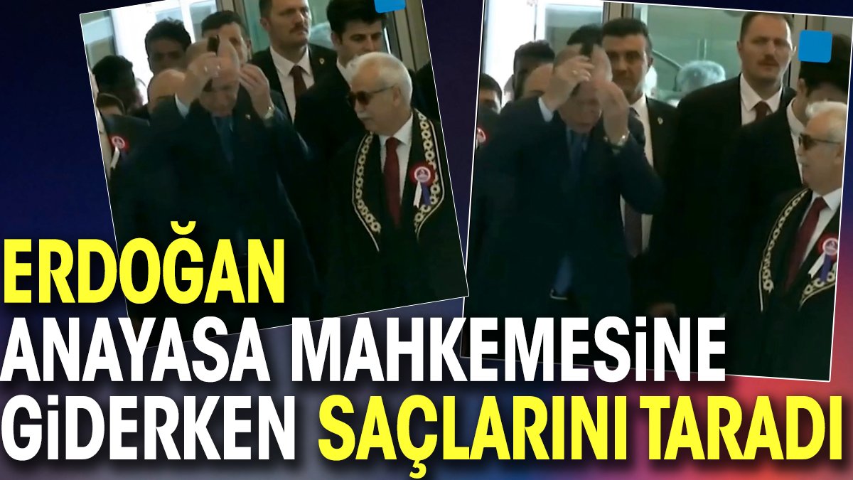 Erdoğan Anayasa Mahkemesine giderken saçlarını taradı