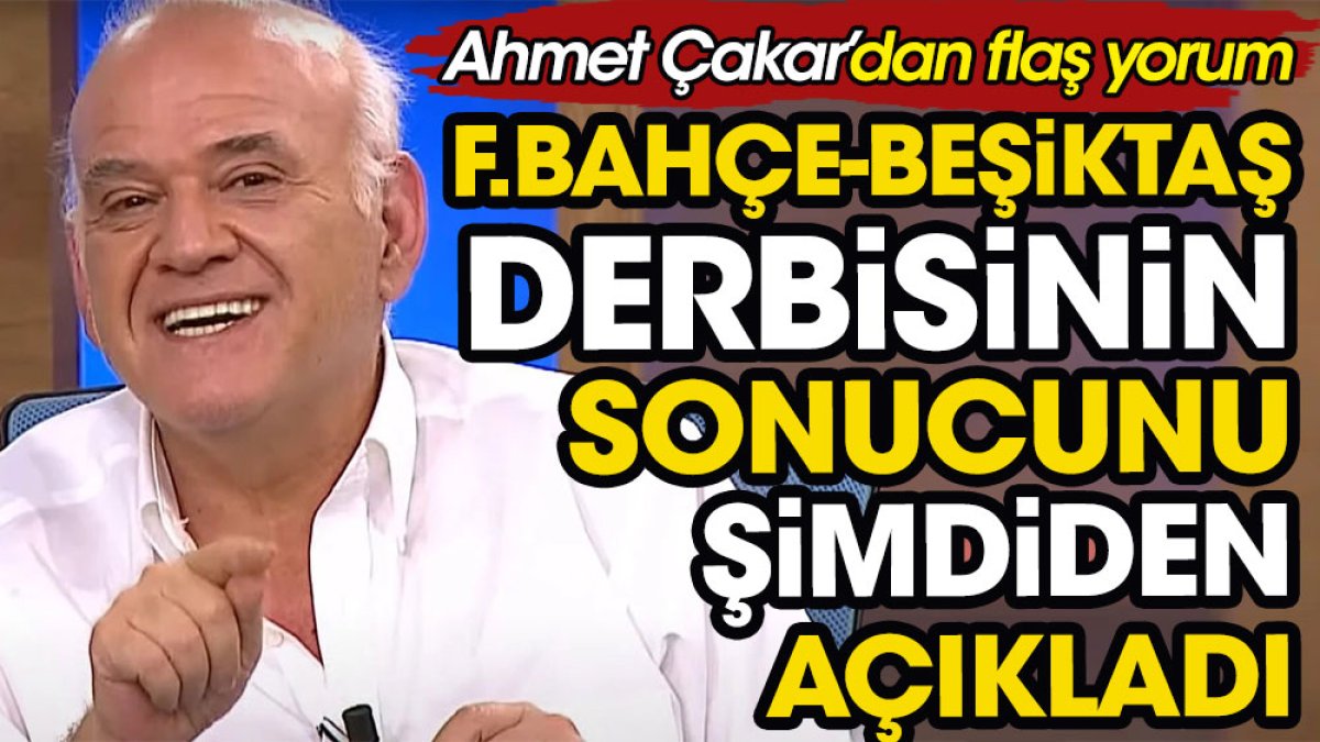 Ahmet Çakar Fenerbahçe Beşiktaş derbisinin sonucunu şimdiden söyledi