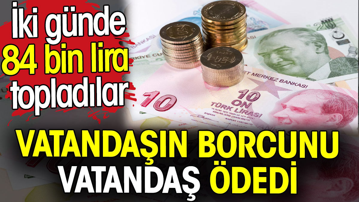 Vatandaşın borcunun vatandaş ödedi. İki günde 84 bin lira  topladılar