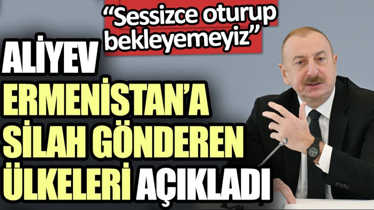 Aliyev Ermenistan’a silah gönderen ülkeleri açıkladı: Sessizce oturup bekleyemeyiz