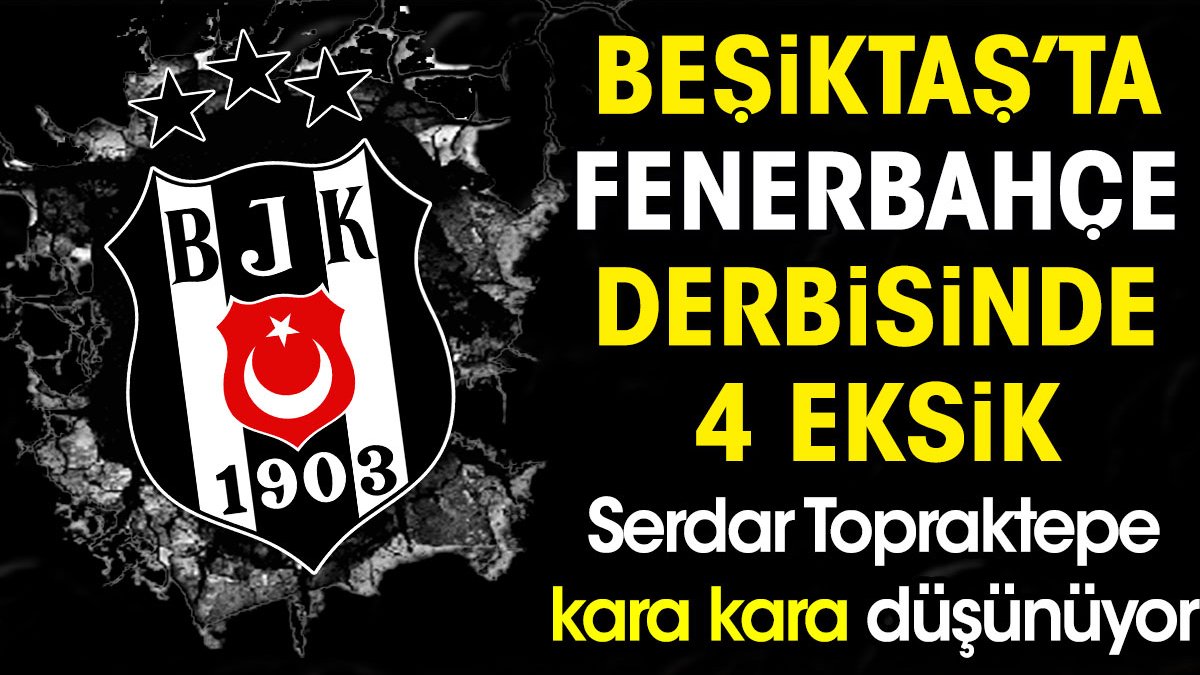 Beşiktaş'ta Fenerbahçe derbisinde 4 eksik. Kara kara düşünüyorlar