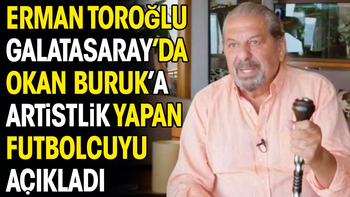 Erman Toroğlu Galatasaray'da Okan Buruk'a artistlik yapan futbolcuyu açıkladı