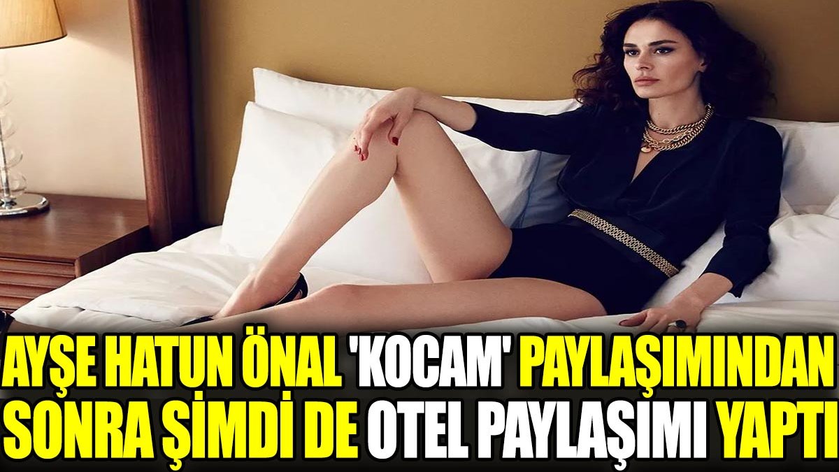 Ayşe Hatun Önal 'Kocam' paylaşımından sonra şimdi de otel paylaşımı yaptı