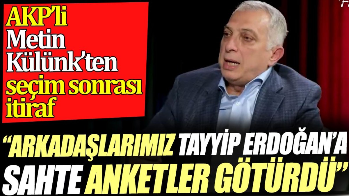 'Arkadaşlarımız Tayyip Erdoğan'a sahte anketler götürdü' AKP'li Metin Külünk'ten seçim sonrası itiraf