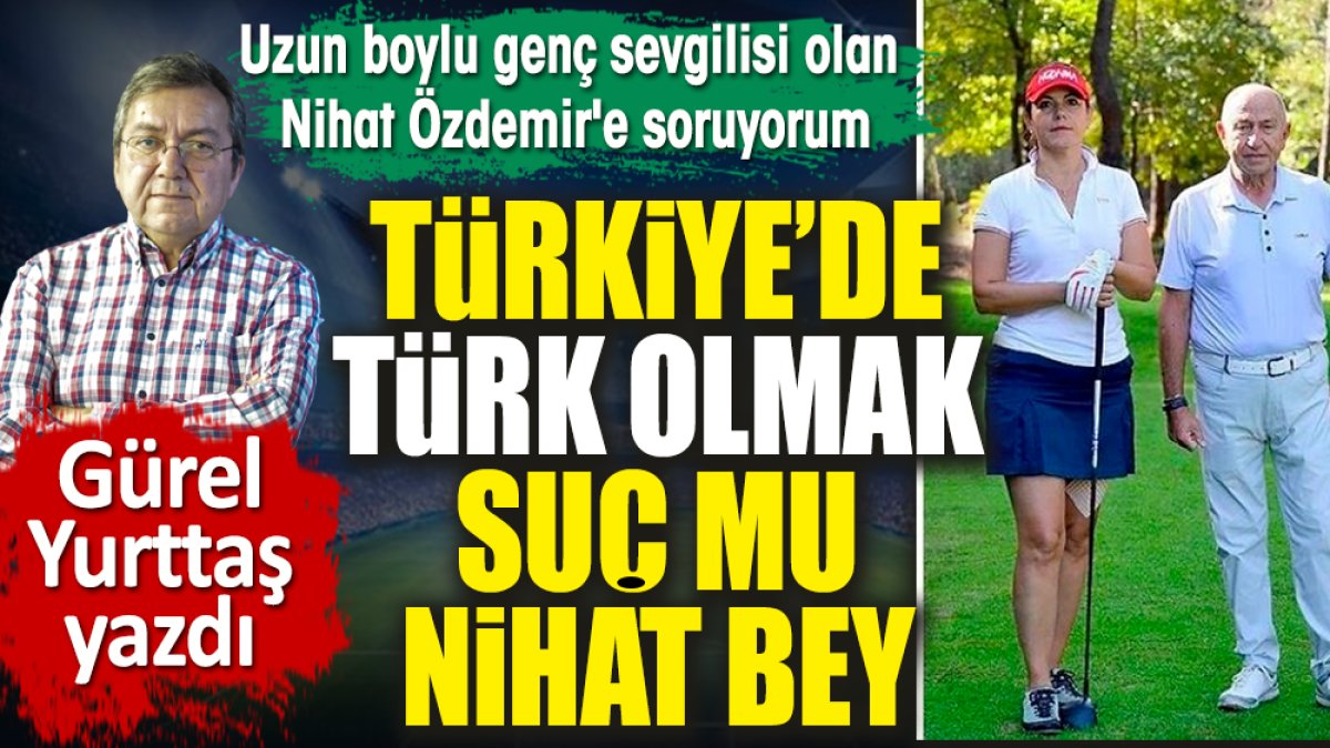 Uzun boylu genç sevgilisi olan Nihat Özdemir'e soruyorum. Türkiye'de Türk olmak suç mu Nihat Bey?