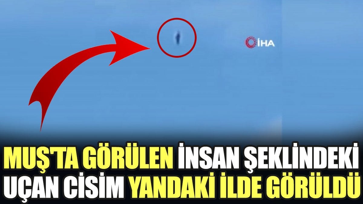 Muş'ta görülen insan şeklindeki uçan cisim yandaki ilde görüldü