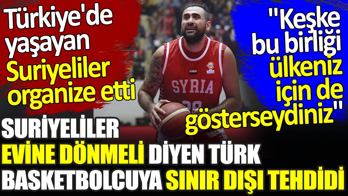 Suriyeliler evine dönmeli diyen Türk basketbolcuya sınır dışı tehdidi. Türkiye'de yaşayan Suriyeliler organize etti