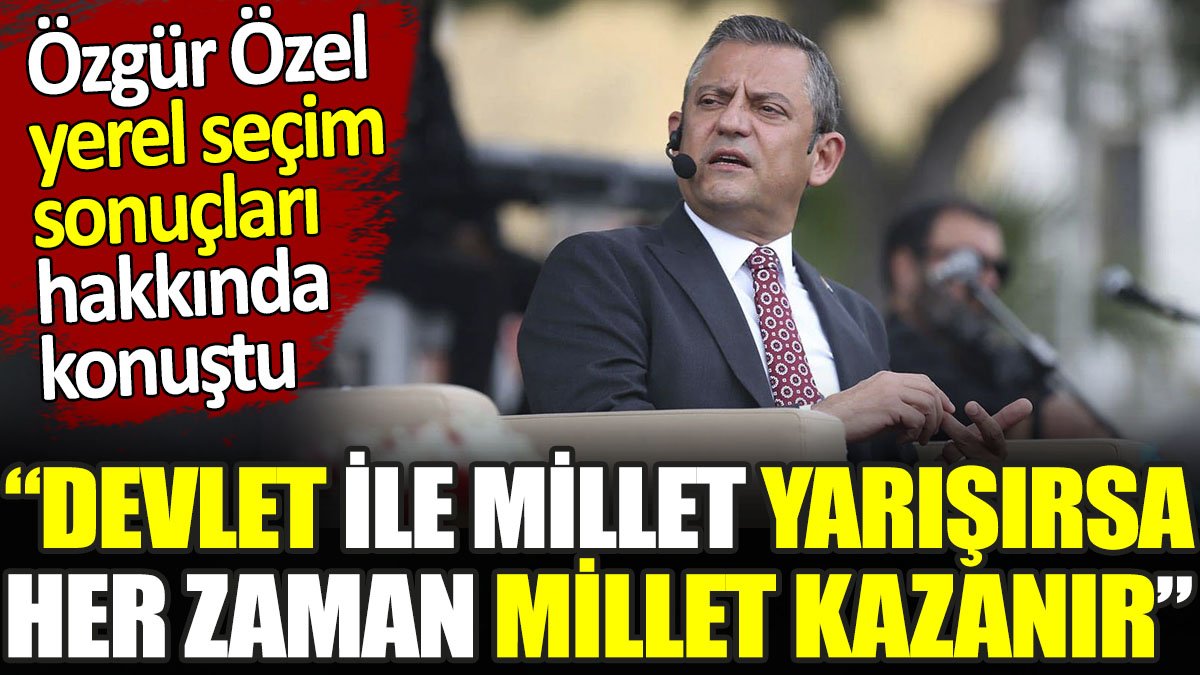 Özgür Özel yerel seçim sonuçları hakkında konuştu. ‘Devlet ile millet yarışırsa her zaman millet kazanır’