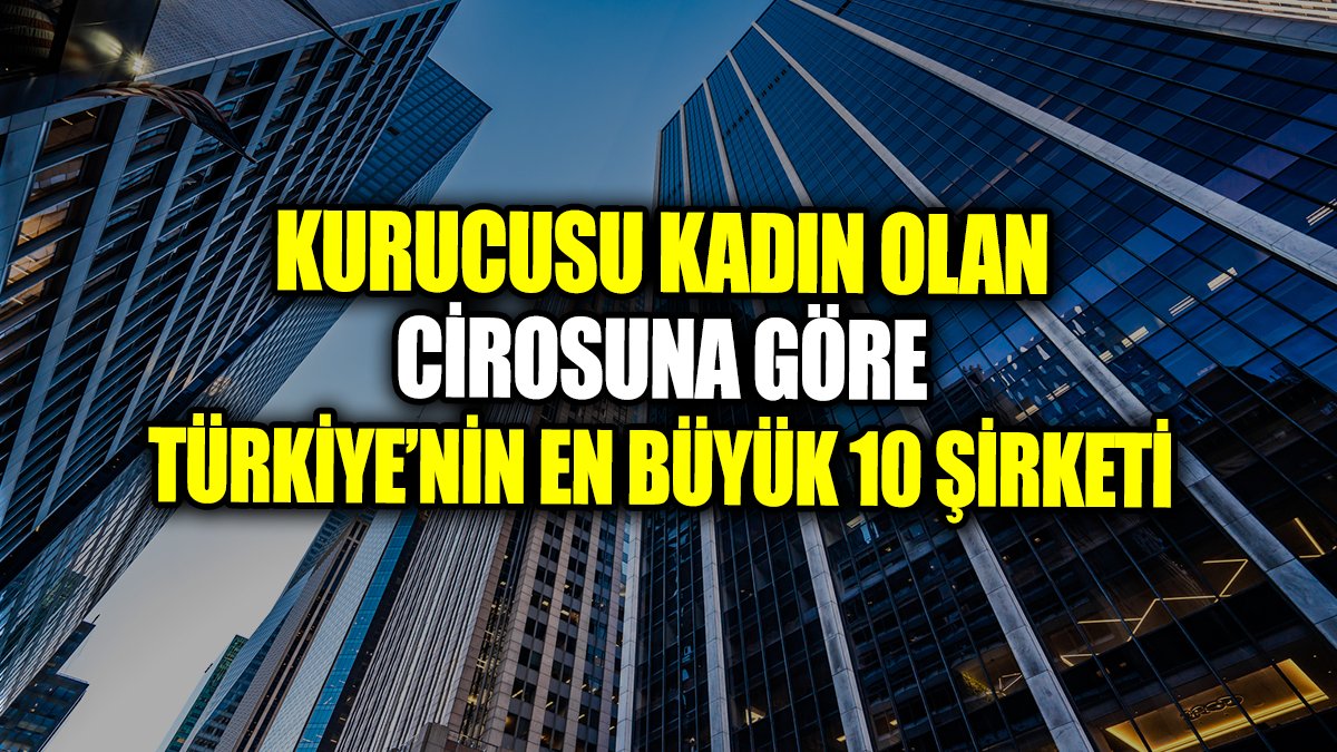 Kurucusu kadın olan cirosuna göre Türkiye’nin en büyük 10 şirketi