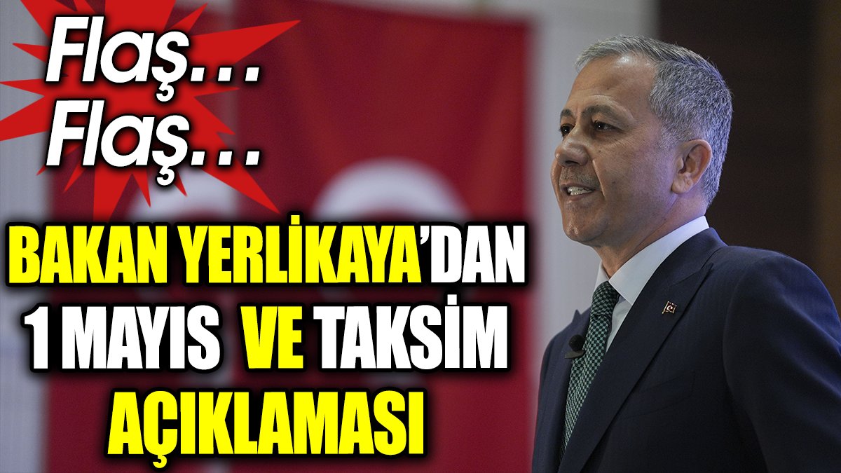 Flaş… Flaş… Bakan Yerlikaya’dan 1 Mayıs ve Taksim açıklaması