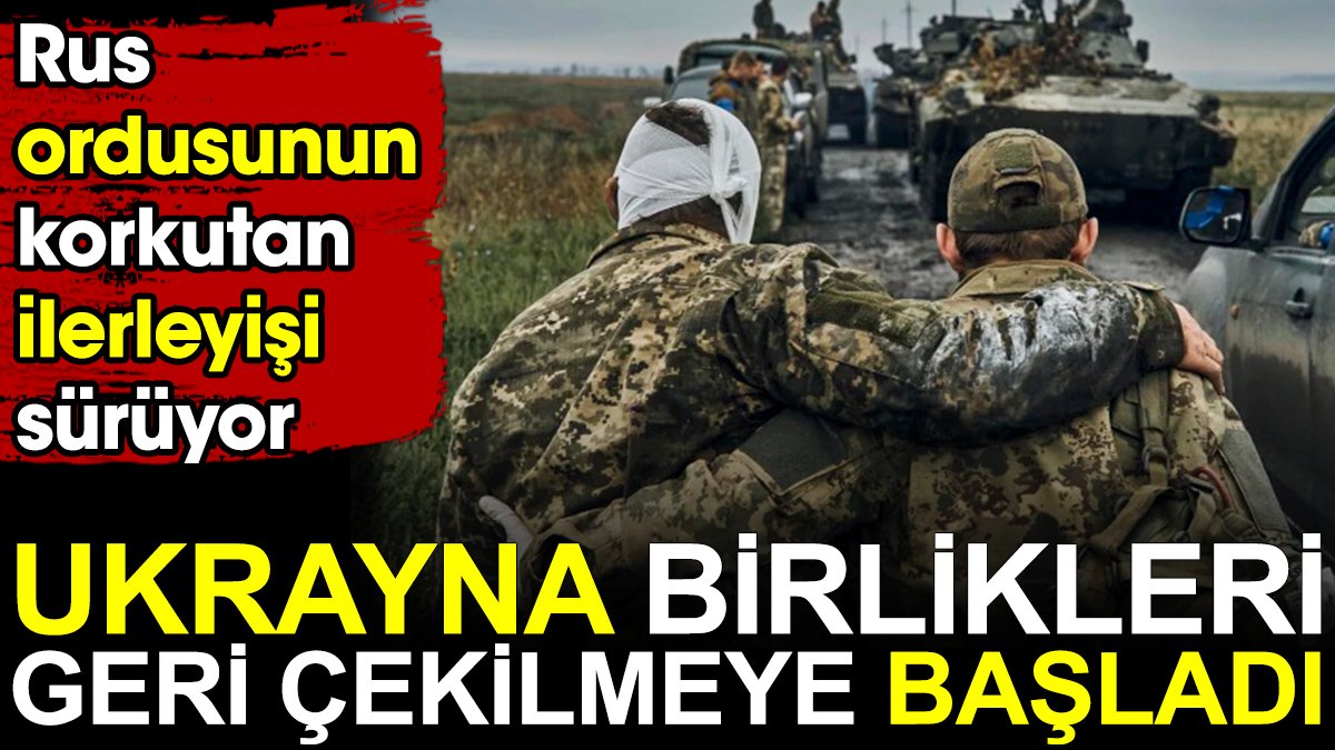 Ukrayna birlikleri geri çekilmeye başladı. Rus ordusunun korkutan ilerleyişi sürüyor