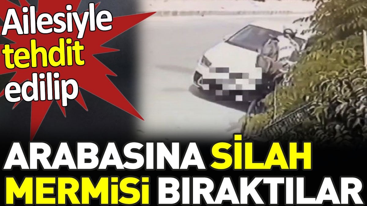 Ailesiyle tehdit edip arabasına silah mermisi bıraktılar