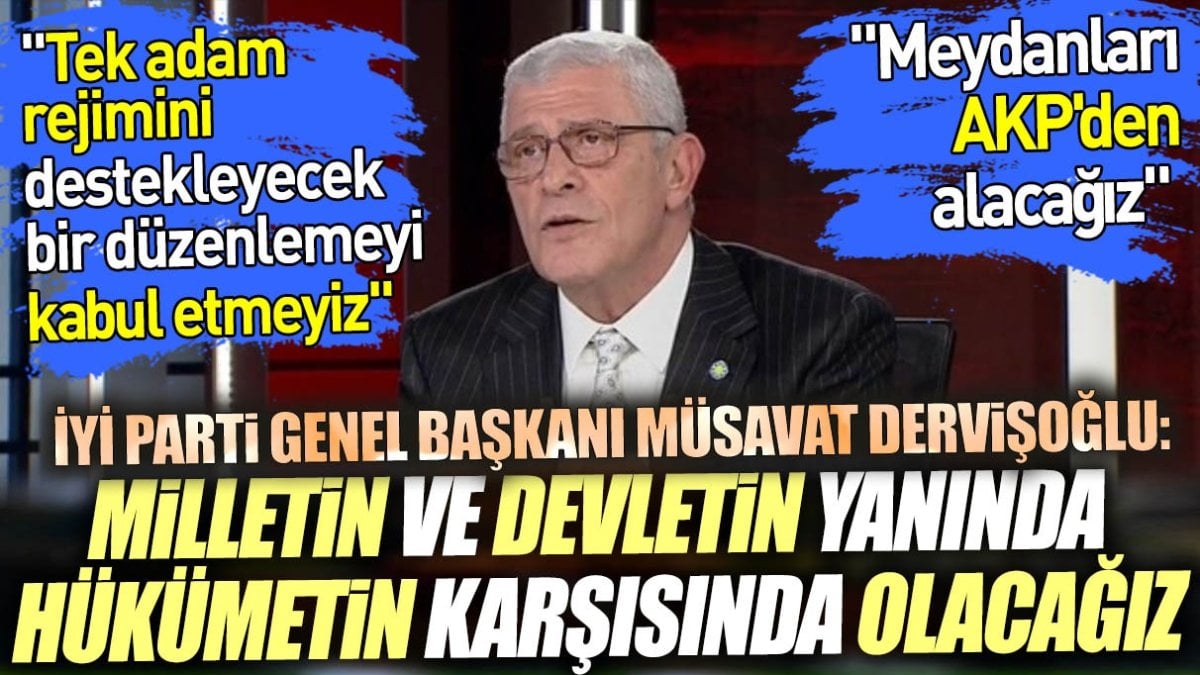 İYİ Parti Genel Başkanı Müsavat Dervişoğlu: Milletin ve devletin yanında hükümetin karşısında olacağız