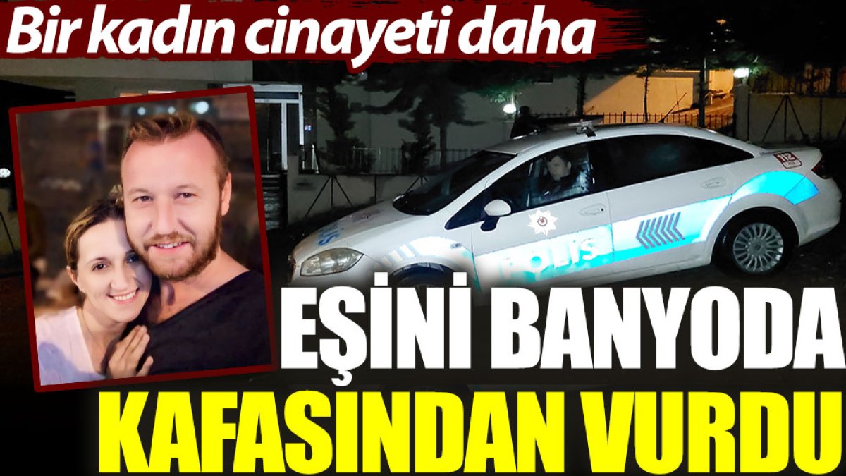 Bir kadın cinayeti daha: Eşini banyoda kafasından vurdu