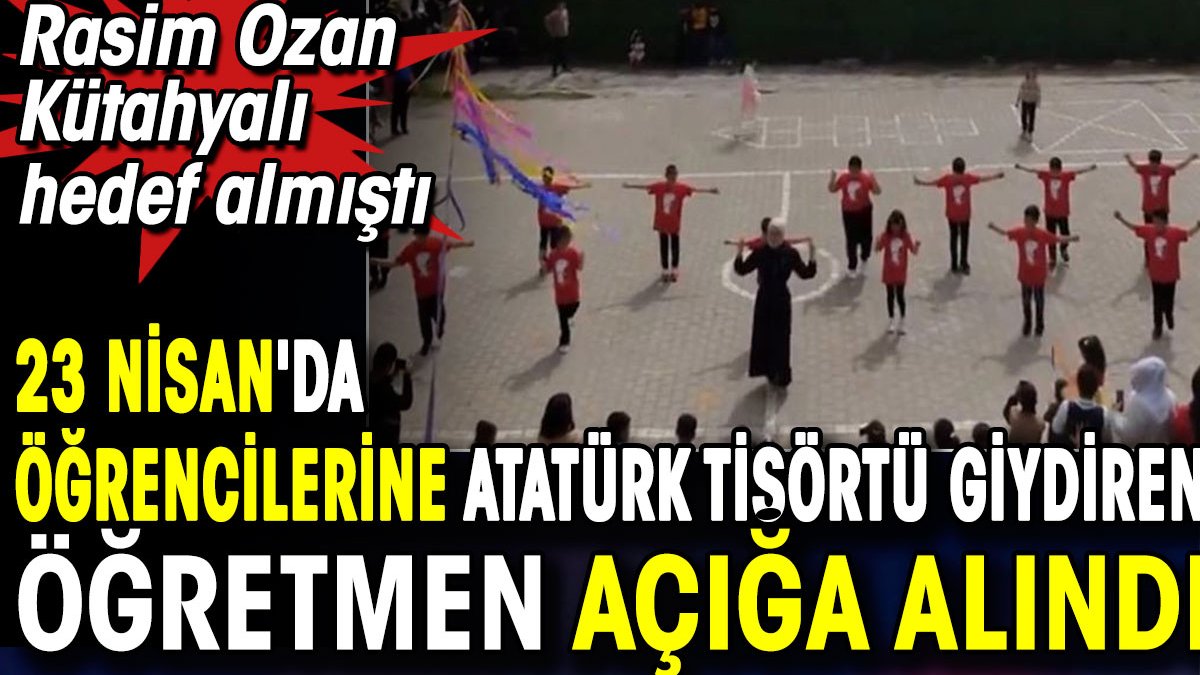 23 Nisan'da öğrencilerine Atatürk tişörütü giydiren öğretmen açığa alındı. Rasim Ozan Kütahyalı hedef almıştı
