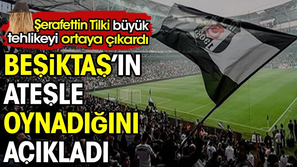 Beşiktaş'ın ateşle oynadığını açıkladı. Şerafettin Tilki büyük tehlikeyi ortaya çıkardı