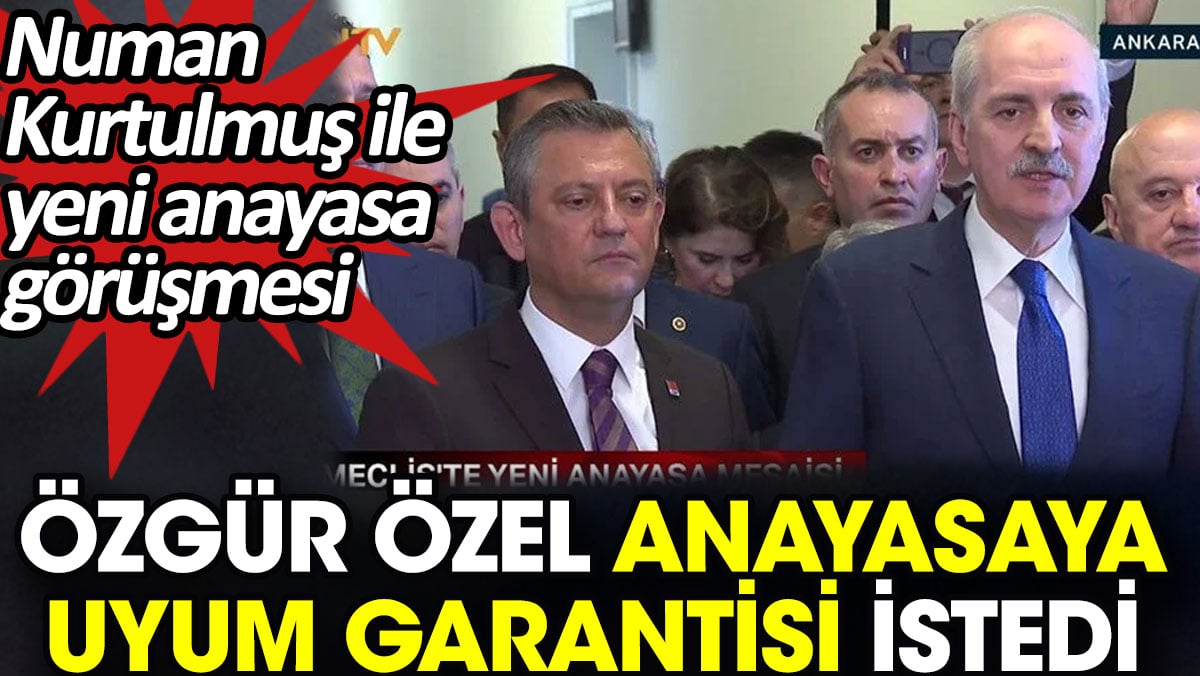 Özgür Özel anayasaya uyum garantisi istedi. Numan Kurtulmuş ile yeni anayasa görüşmesi