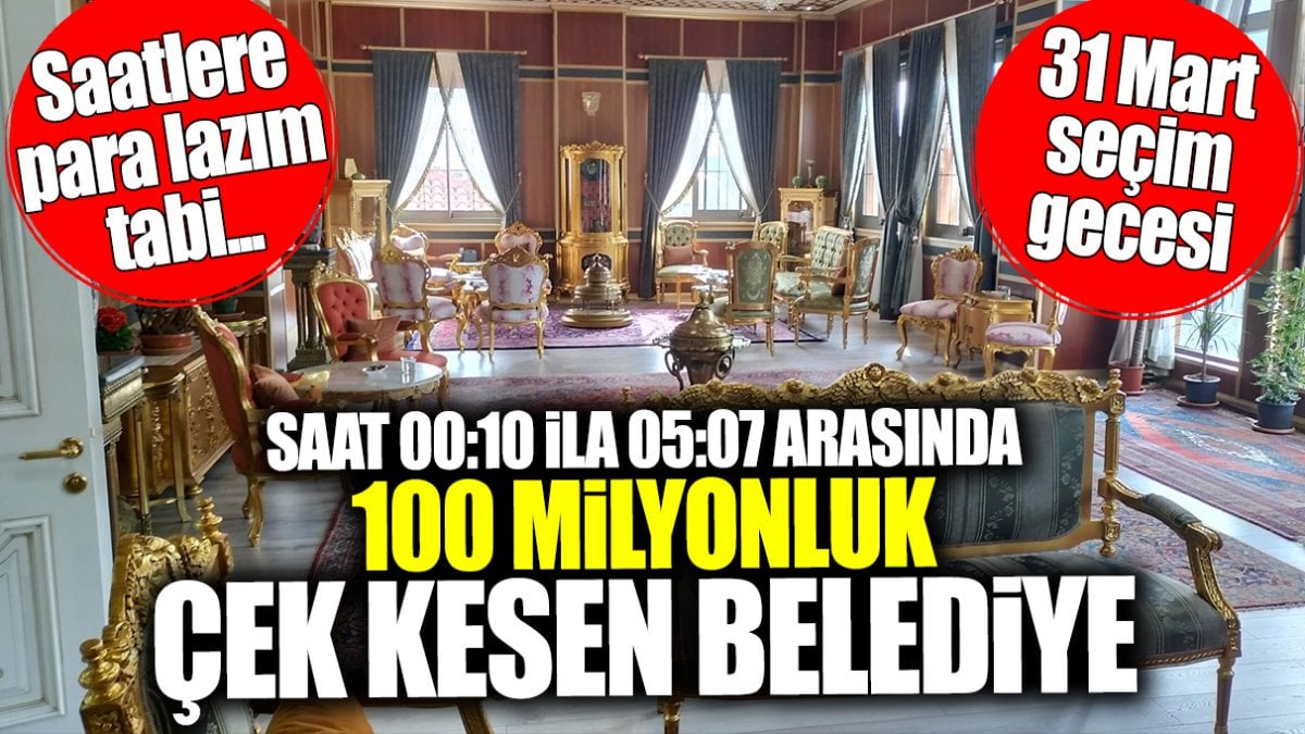 31 Mart gecesi 00.10 ile 05.07 saatleri arasında 100 milyonluk çek kesen belediye