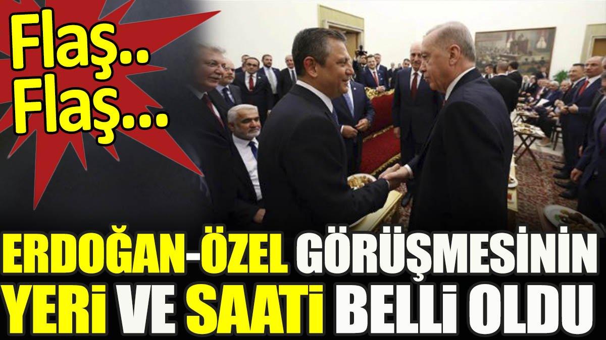 Son dakika... Erdoğan Özel görüşmesinin yeri ve saati belli oldu