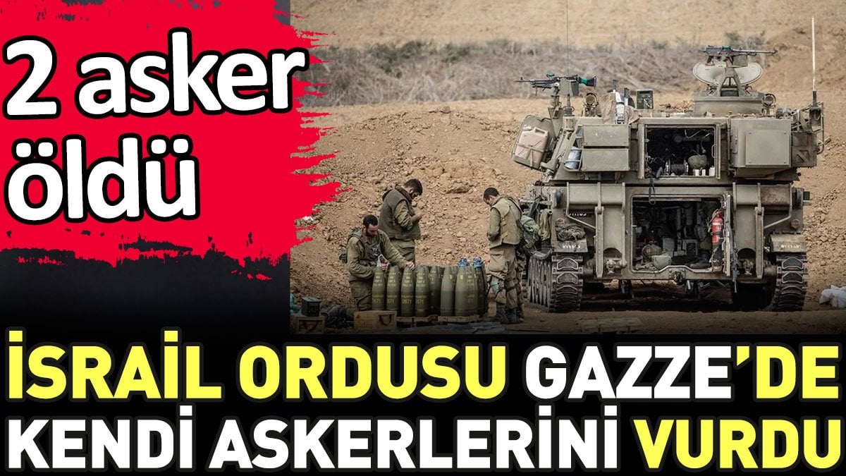 İsrail ordusu, Gazze’de kendi askerlerini vurdu: 2 ölü