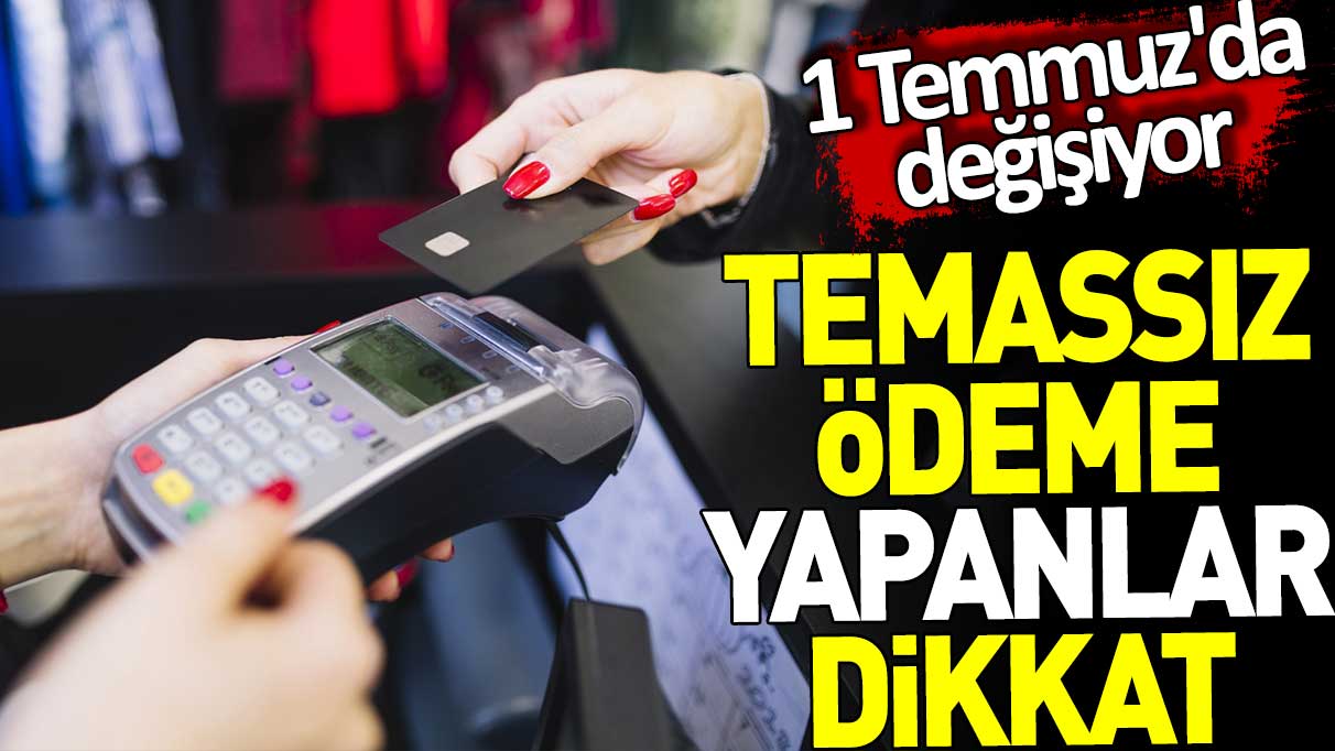 Temassız ödeme yapanlar dikkat. 1 Temmuz'da değişiyor