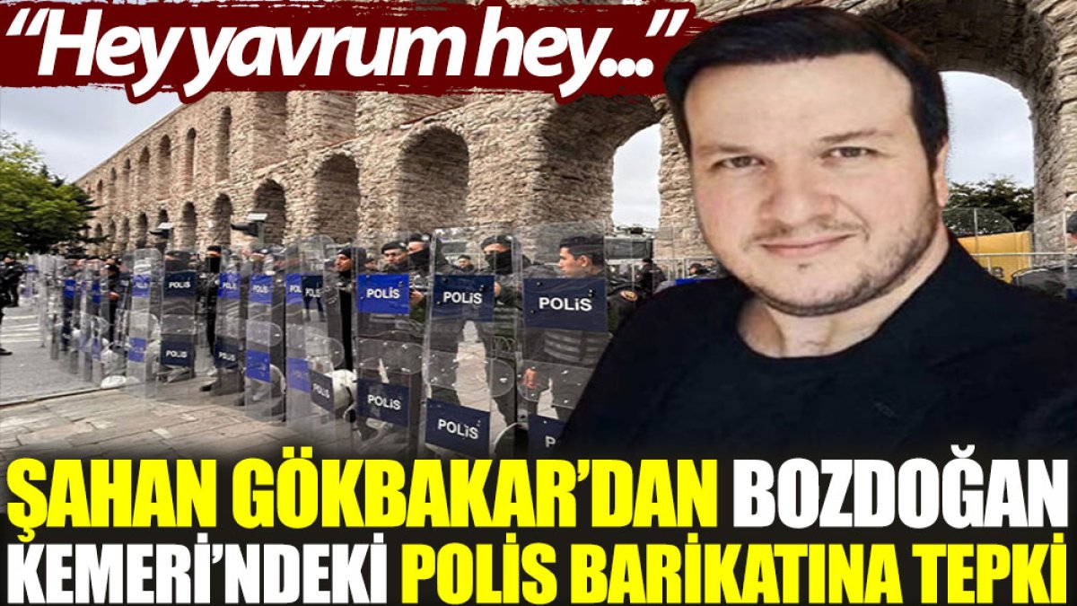Şahan Gökbakar'dan Bozdoğan Kemeri'ndeki polis barikatına tepki: Hey yavrum hey...