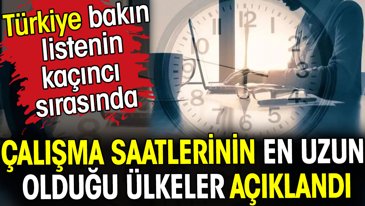 Çalışma saatlerinin en uzun olduğu ülkeler açıklandı. Türkiye bakın kaçıncı sırasında