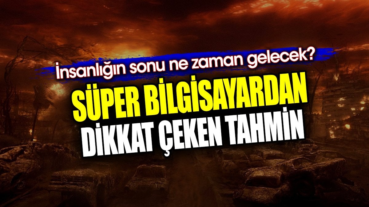 Süper bilgisayardan dikkat çeken tahmin. İnsanlığın sonu ne zaman gelecek?