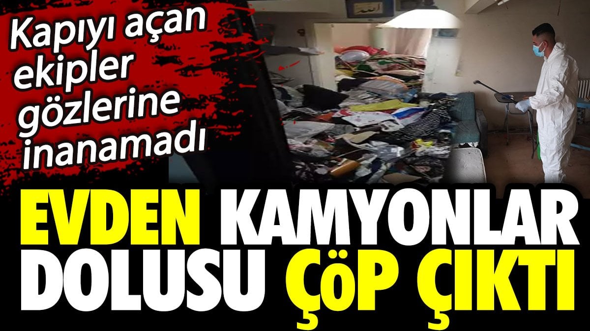 Evden kamyonlar dolusu çöp çıktı. Kapıyı açan ekipler gözlerine inanamadı