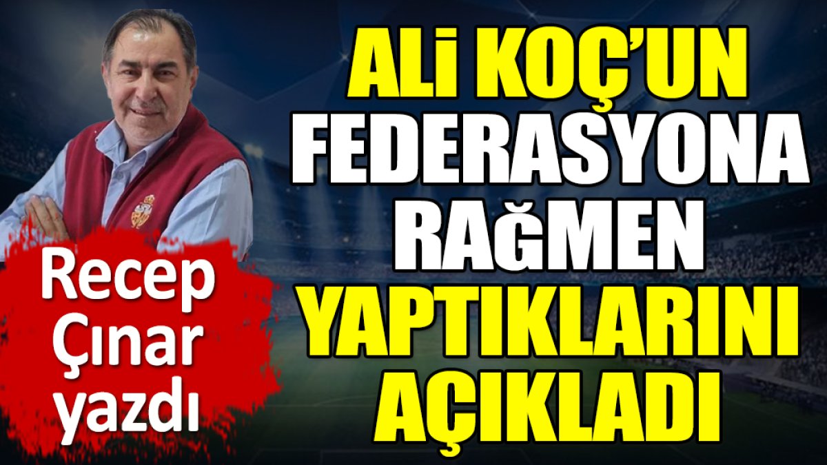 Ali Koç'un federasyona rağmen yaptıklarını Recep Çınar açıkladı